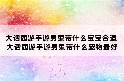 大话西游手游男鬼带什么宝宝合适 大话西游手游男鬼带什么宠物最好